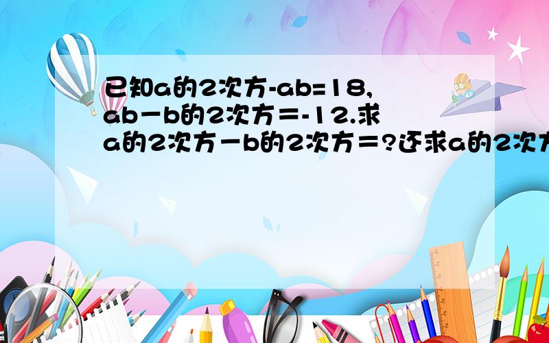 已知a的2次方-ab=18,ab－b的2次方＝-12.求a的2次方－b的2次方＝?还求a的2次方－2ab＋b的2次方=?