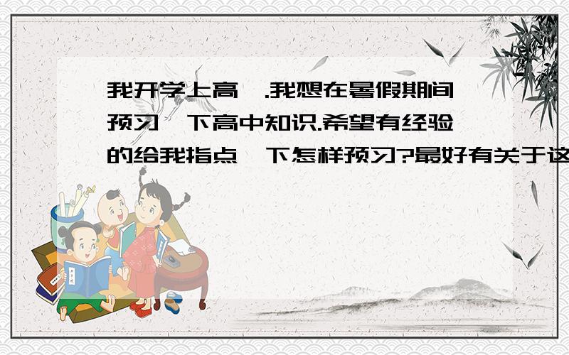 我开学上高一.我想在暑假期间预习一下高中知识.希望有经验的给我指点一下怎样预习?最好有关于这些的网