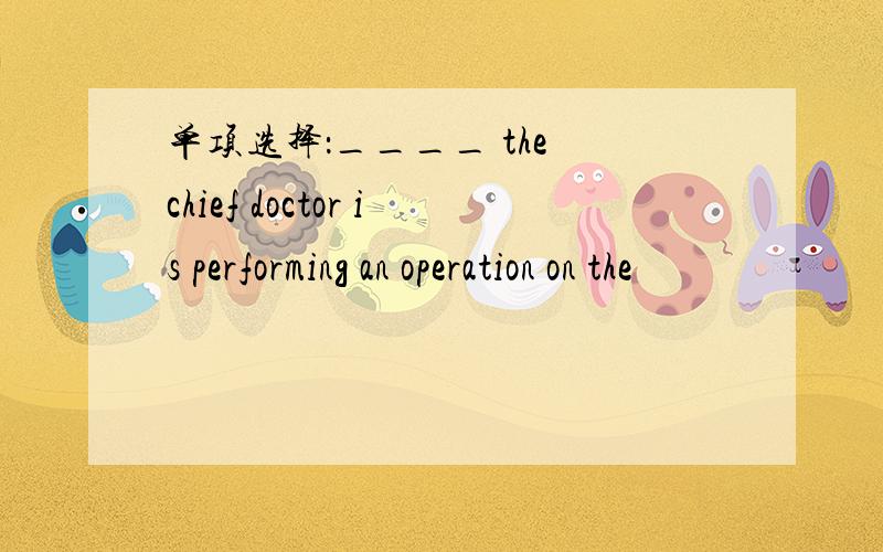 单项选择：____ the chief doctor is performing an operation on the