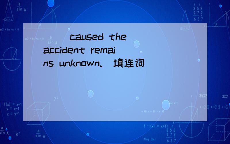 ＿＿ caused the accident remains unknown.（填连词）