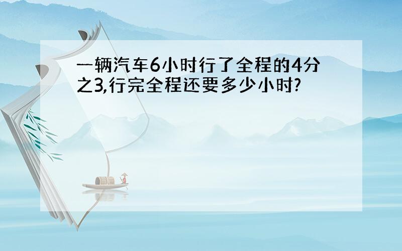 一辆汽车6小时行了全程的4分之3,行完全程还要多少小时?