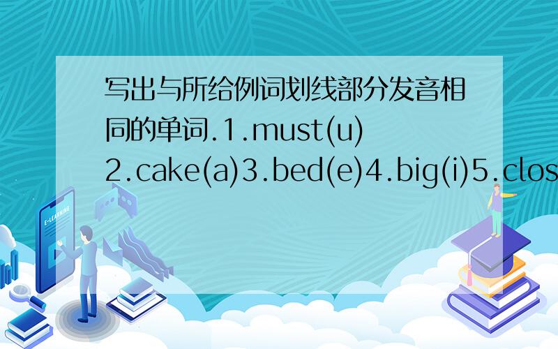 写出与所给例词划线部分发音相同的单词.1.must(u)2.cake(a)3.bed(e)4.big(i)5.close