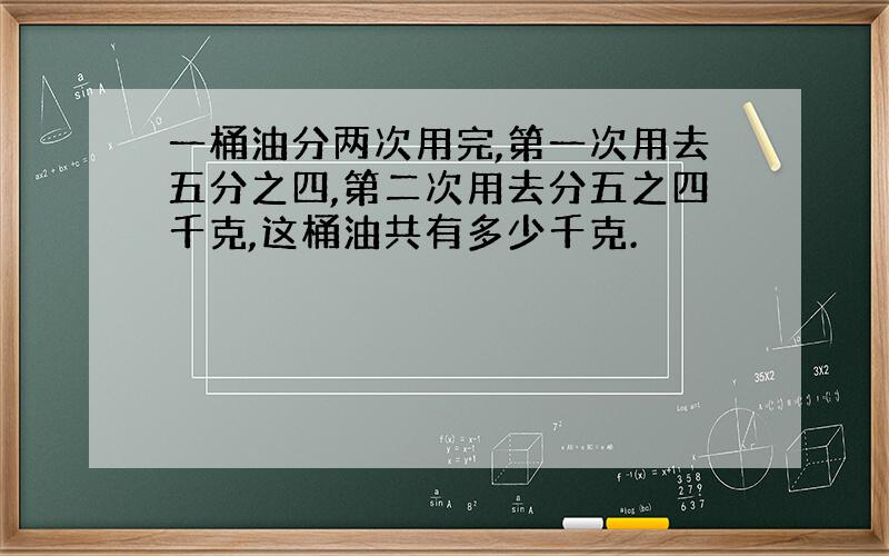 一桶油分两次用完,第一次用去五分之四,第二次用去分五之四千克,这桶油共有多少千克.