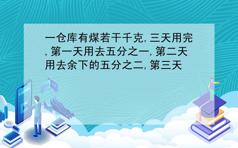 一仓库有煤若干千克,三天用完,第一天用去五分之一,第二天用去余下的五分之二,第三天