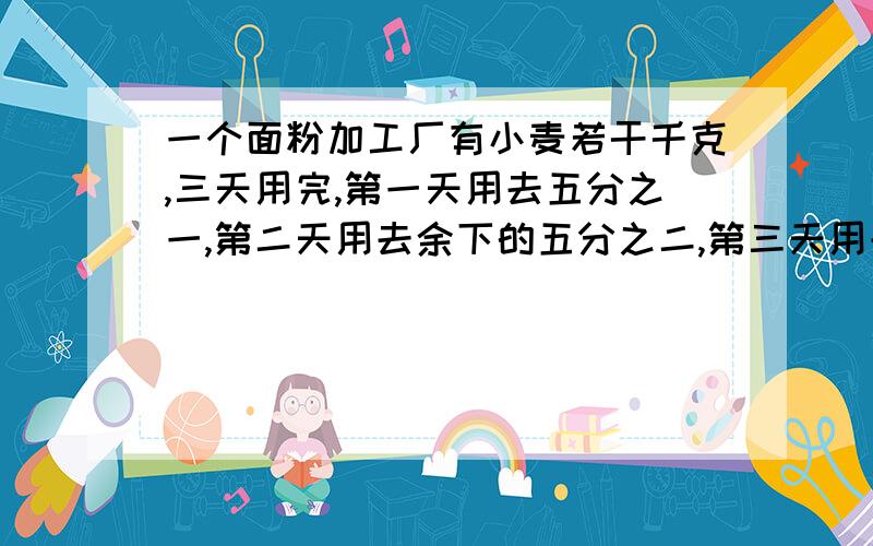 一个面粉加工厂有小麦若干千克,三天用完,第一天用去五分之一,第二天用去余下的五分之二,第三天用去的比