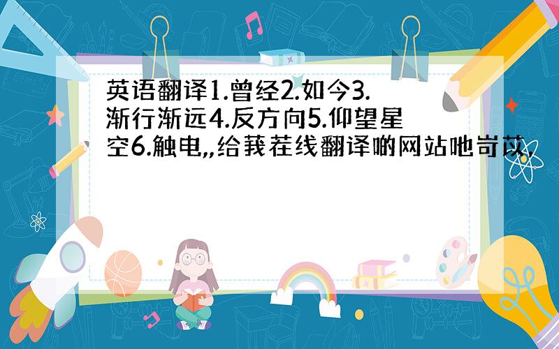 英语翻译1.曾经2.如今3.渐行渐远4.反方向5.仰望星空6.触电,,给莪茬线翻译啲网站吔岢苡，