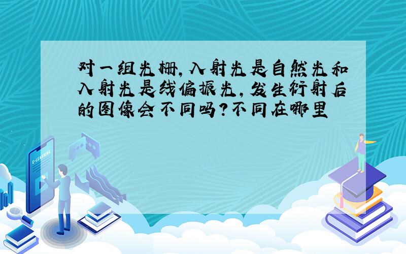 对一组光栅,入射光是自然光和入射光是线偏振光,发生衍射后的图像会不同吗?不同在哪里