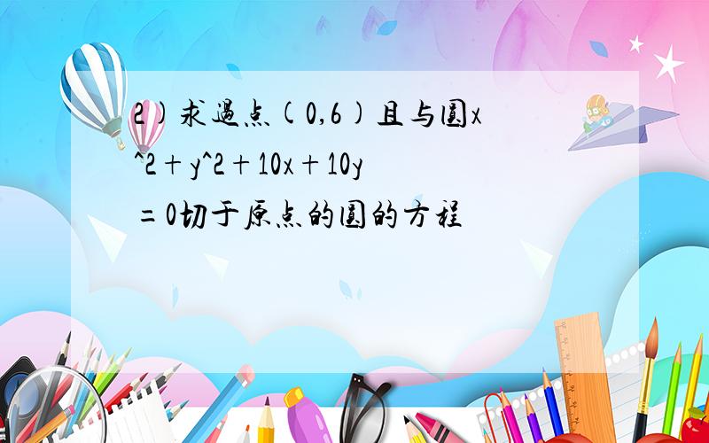 2)求过点(0,6)且与圆x^2+y^2+10x+10y=0切于原点的圆的方程