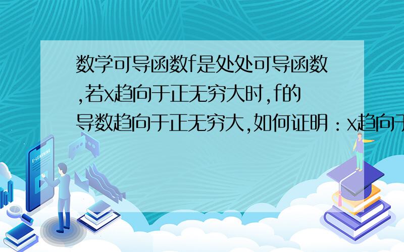 数学可导函数f是处处可导函数,若x趋向于正无穷大时,f的导数趋向于正无穷大,如何证明：x趋向于正无穷大时,f趋向于正无穷