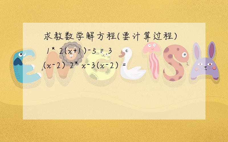 求教数学解方程(要计算过程) 1* 2(x+1)-5＝3(x-2) 2* x-3(x-2)＝