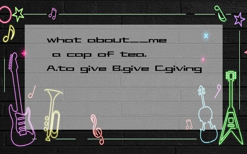 what about__me a cap of tea.A.to give B.give C.giving