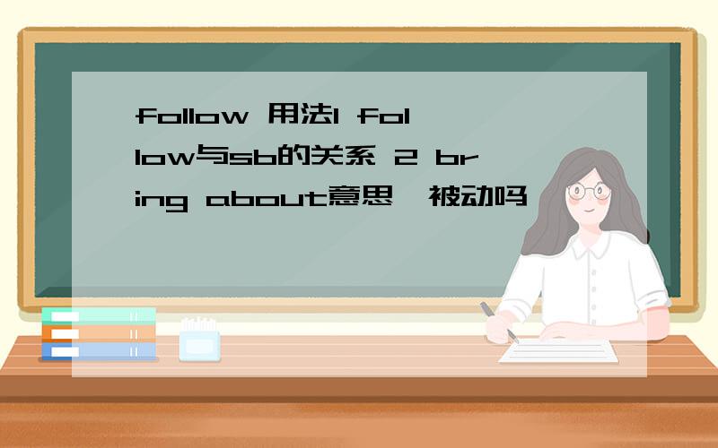 follow 用法1 follow与sb的关系 2 bring about意思,被动吗