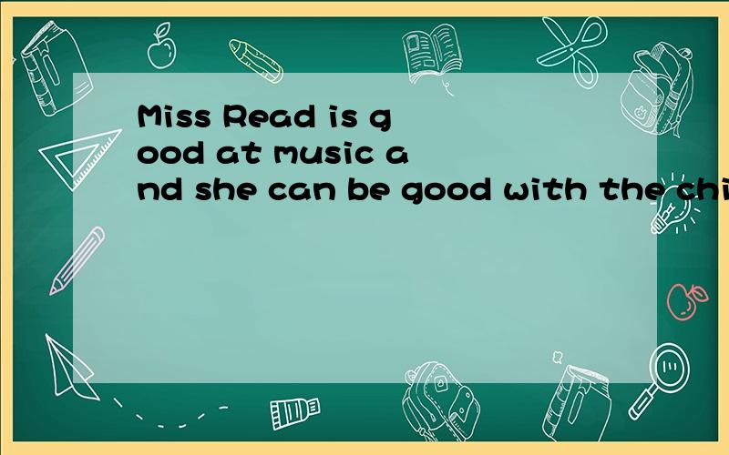 Miss Read is good at music and she can be good with the chil