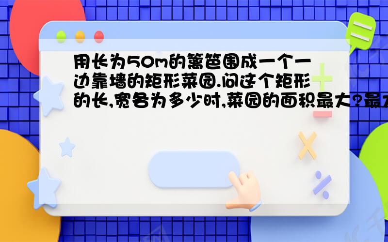 用长为50m的篱笆围成一个一边靠墙的矩形菜园.问这个矩形的长,宽各为多少时,菜园的面积最大?最大值?