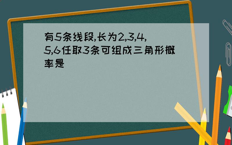 有5条线段,长为2,3,4,5,6任取3条可组成三角形概率是