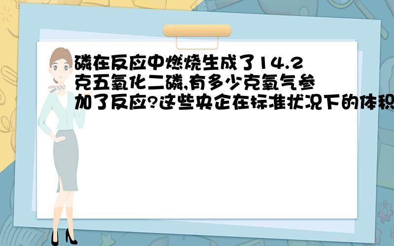 磷在反应中燃烧生成了14.2克五氧化二磷,有多少克氧气参加了反应?这些央企在标准状况下的体积是多少?