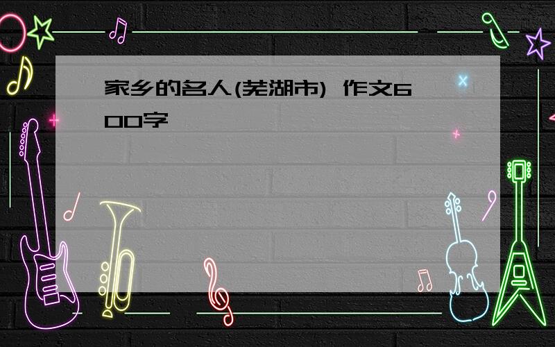 家乡的名人(芜湖市) 作文600字