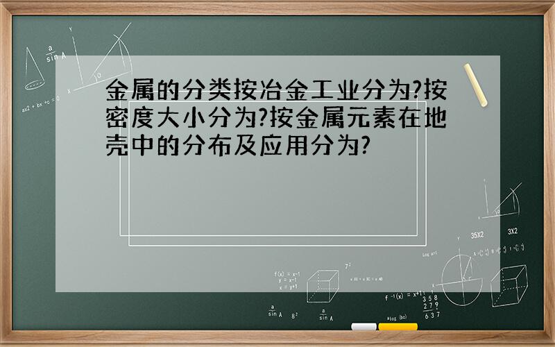 金属的分类按冶金工业分为?按密度大小分为?按金属元素在地壳中的分布及应用分为?