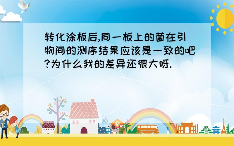 转化涂板后,同一板上的菌在引物间的测序结果应该是一致的吧?为什么我的差异还很大呀.