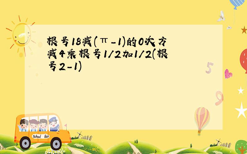 根号18减(π-1)的0次方减4乘根号1/2加1/2(根号2-1)