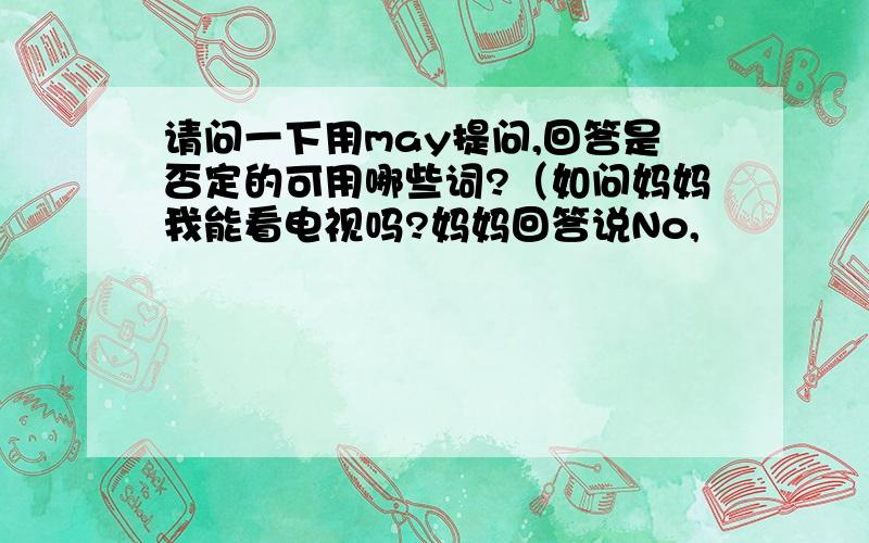 请问一下用may提问,回答是否定的可用哪些词?（如问妈妈我能看电视吗?妈妈回答说No,