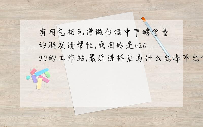 有用气相色谱做白酒中甲醇含量的朋友请帮忙,我用的是n2000的工作站,最近进样后为什么出峰不出含量