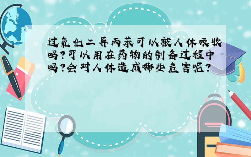 过氧化二异丙苯可以被人体吸收吗?可以用在药物的制备过程中吗?会对人体造成哪些危害呢?