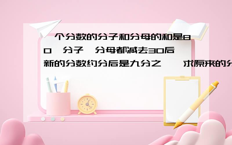 一个分数的分子和分母的和是80,分子、分母都减去30后,新的分数约分后是九分之一,求原来的分数.