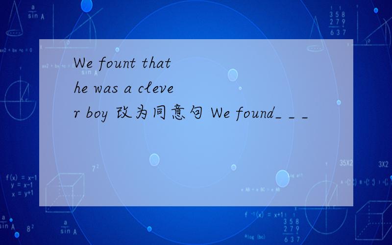 We fount that he was a clever boy 改为同意句 We found_ _ _