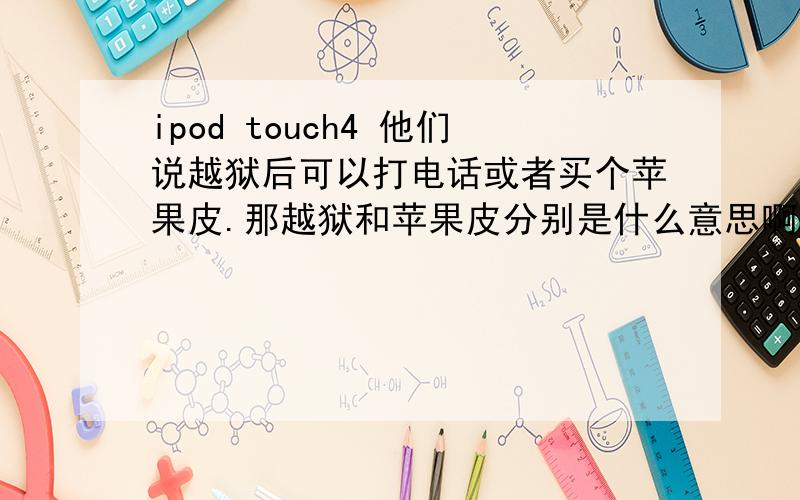 ipod touch4 他们说越狱后可以打电话或者买个苹果皮.那越狱和苹果皮分别是什么意思啊?