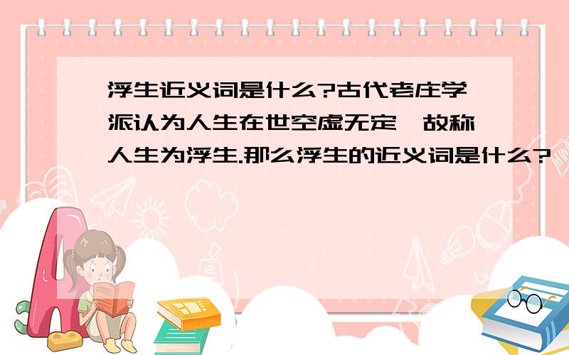 浮生近义词是什么?古代老庄学派认为人生在世空虚无定,故称人生为浮生.那么浮生的近义词是什么?