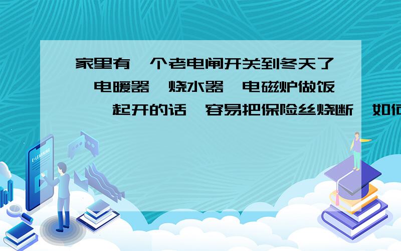 家里有一个老电闸开关到冬天了,电暖器、烧水器、电磁炉做饭,一起开的话,容易把保险丝烧断,如何换?