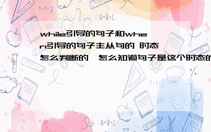 while引导的句子和when引导的句子主从句的 时态,怎么判断的,怎么知道句子是这个时态的