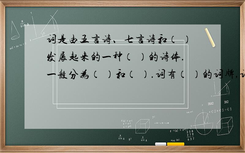 词是由五言诗、七言诗和（ ）发展起来的一种（ ）的诗体.一般分为（ ）和（ ）.词有（ ）的词牌,词牌是词的（ ）名称.