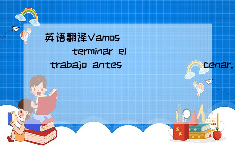 英语翻译Vamos ______ terminar el trabajo antes_______ cenar.