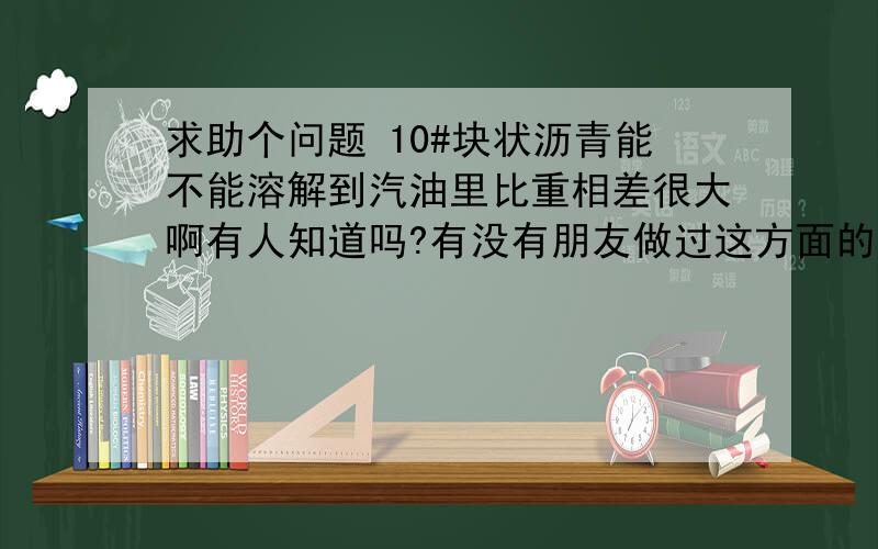 求助个问题 10#块状沥青能不能溶解到汽油里比重相差很大啊有人知道吗?有没有朋友做过这方面的实验，或者资料？因为10#建