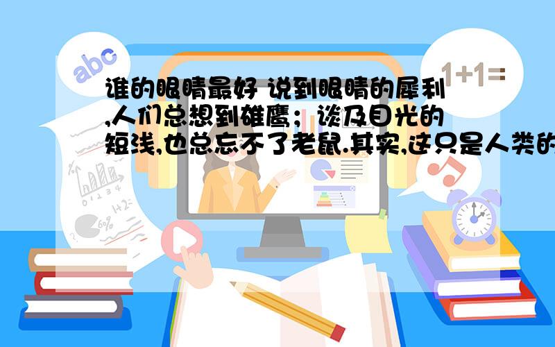 谁的眼睛最好 说到眼睛的犀利,人们总想到雄鹰；谈及目光的短浅,也总忘不了老鼠.其实,这只是人类的片面看法.如果真的能够让