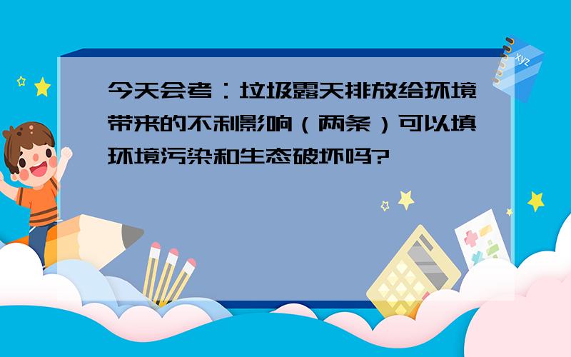 今天会考：垃圾露天排放给环境带来的不利影响（两条）可以填环境污染和生态破坏吗?