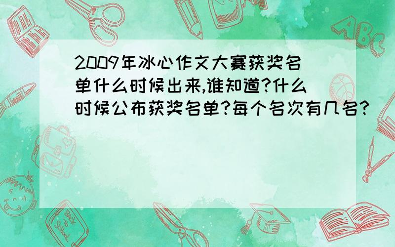 2009年冰心作文大赛获奖名单什么时候出来,谁知道?什么时候公布获奖名单?每个名次有几名?