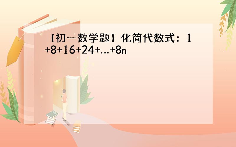 【初一数学题】化简代数式：1+8+16+24+…+8n