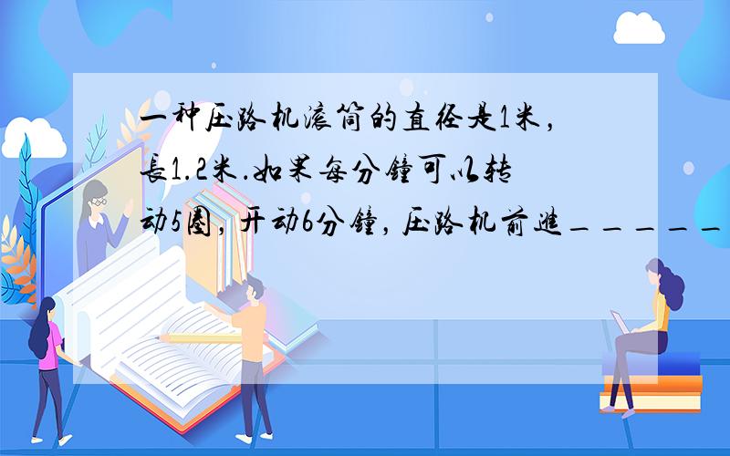 一种压路机滚筒的直径是1米，长1.2米．如果每分钟可以转动5圈，开动6分钟，压路机前进______米，压路面积是____