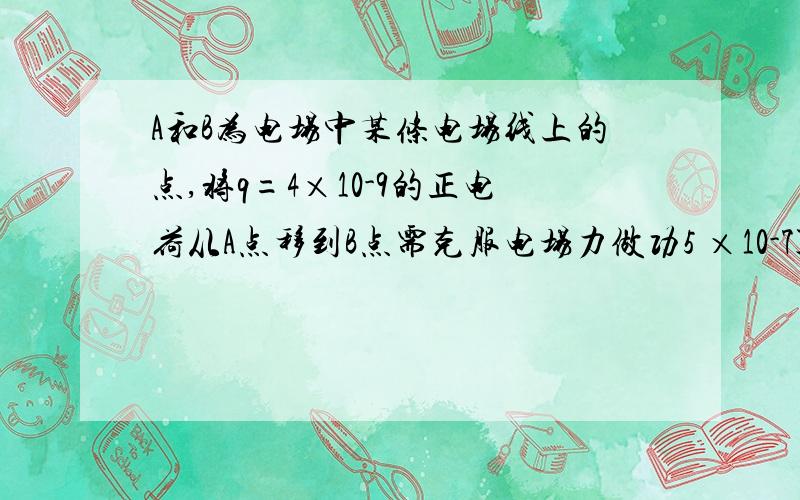 A和B为电场中某条电场线上的点,将q=4×10-9的正电荷从A点移到B点需克服电场力做功5 ×10-7J,则