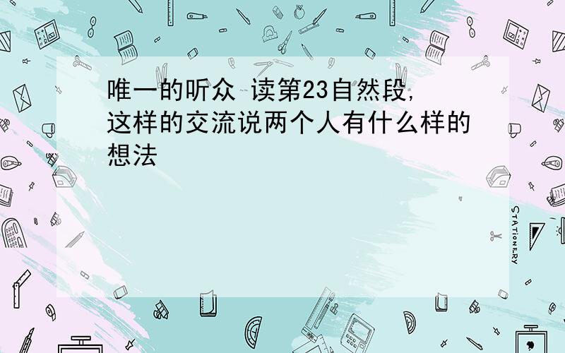 唯一的听众 读第23自然段,这样的交流说两个人有什么样的想法