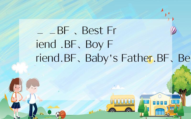 _ _BF 、Best Friend .BF、Boy Friend.BF、Baby's Father.BF、Be For