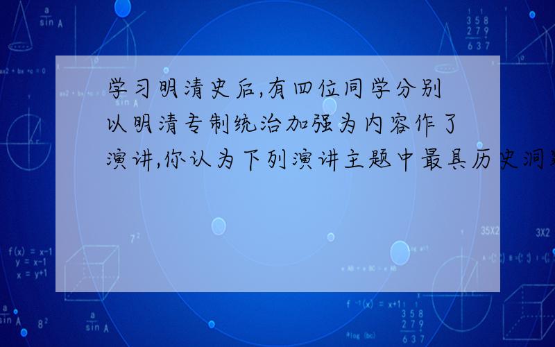 学习明清史后,有四位同学分别以明清专制统治加强为内容作了演讲,你认为下列演讲主题中最具历史洞察力的是?