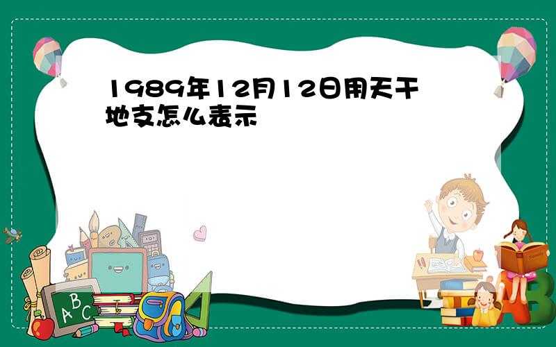 1989年12月12日用天干地支怎么表示