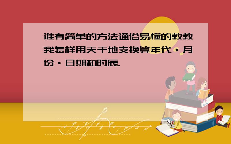 谁有简单的方法通俗易懂的教教我怎样用天干地支换算年代·月份·日期和时辰.