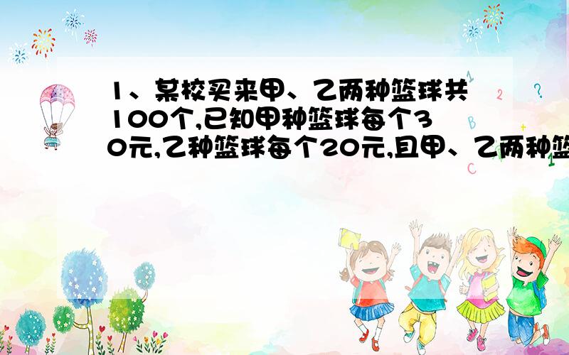 1、某校买来甲、乙两种篮球共100个,已知甲种篮球每个30元,乙种篮球每个20元,且甲、乙两种篮球所用钱数一样多,求甲乙