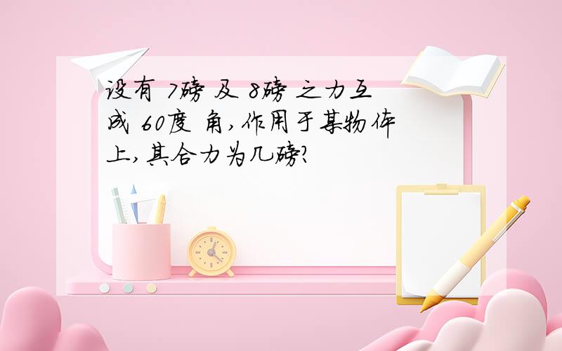 设有 7磅 及 8磅 之力互成 60度 角,作用于某物体上,其合力为几磅?