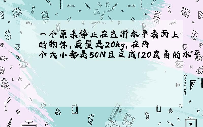 一个原来静止在光滑水平表面上的物体,质量是20kg,在两个大小都是50N且互成120度角的水平外力作用下,3S末物体的速